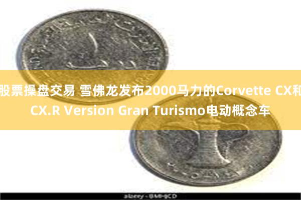 股票操盘交易 雪佛龙发布2000马力的Corvette CX和CX.R Version Gran Turismo电动概念车