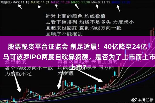 股票配资平台证监会 削足适履！40亿降至24亿，马可波罗IPO两度自砍募资额，是否为了上市而上市？