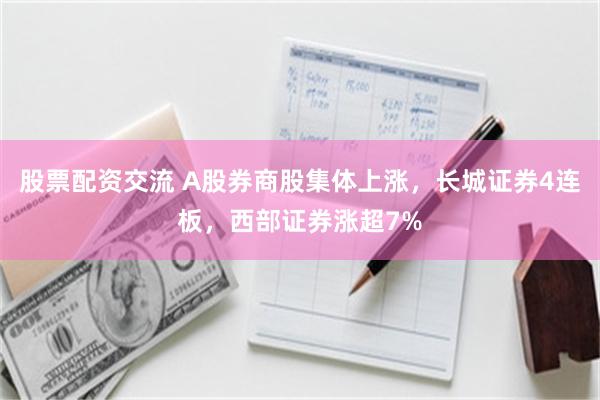 股票配资交流 A股券商股集体上涨，长城证券4连板，西部证券涨超7%