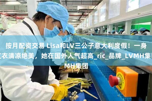 按月配资交易 Lisa和LV三公子意大利度假！一身红衣清凉绝美，她在国外人气超高_ric_品牌_LVMH集团