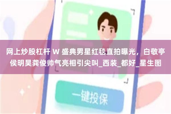 网上炒股杠杆 W 盛典男星红毯直拍曝光,白敬亭侯明昊龚俊帅气亮相引尖叫_西装_都好_星生图