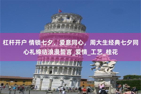 杠杆开户 情锁七夕，爱意同心，周大生经典七夕同心礼缔结浪漫誓言_爱情_工艺_桂花