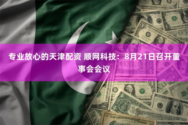 专业放心的天津配资 顺网科技：8月21日召开董事会会议