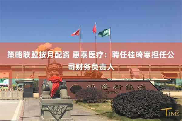 策略联盟按月配资 惠泰医疗：聘任桂琦寒担任公司财务负责人