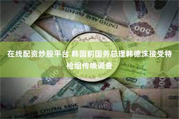在线配资炒股平台 韩国前国务总理韩德洙接受特检组传唤调查