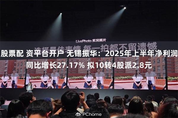 股票配 资平台开户 无锡振华：2025年上半年净利润同比增长27.17% 拟10转4股派2.8元