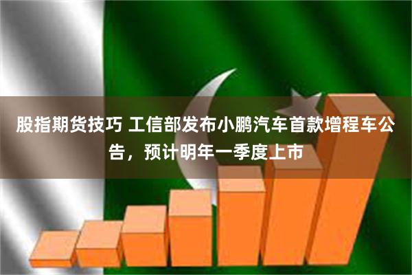 股指期货技巧 工信部发布小鹏汽车首款增程车公告，预计明年一季度上市