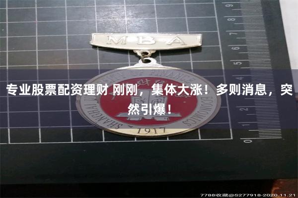 专业股票配资理财 刚刚，集体大涨！多则消息，突然引爆！