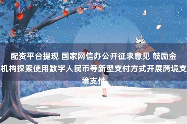 配资平台提现 国家网信办公开征求意见 鼓励金融机构探索使用数字人民币等新型支付方式开展跨境支付