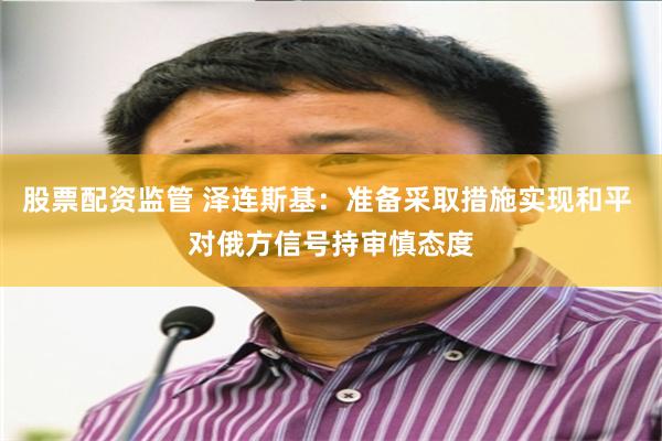 股票配资监管 泽连斯基：准备采取措施实现和平 对俄方信号持审慎态度
