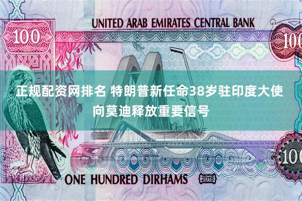 正规配资网排名 特朗普新任命38岁驻印度大使 向莫迪释放重要信号