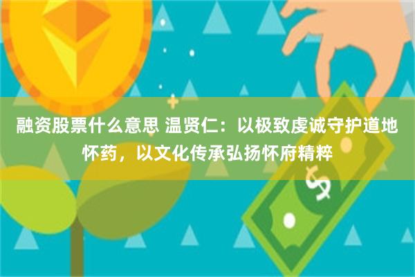 融资股票什么意思 温贤仁：以极致虔诚守护道地怀药，以文化传承弘扬怀府精粹