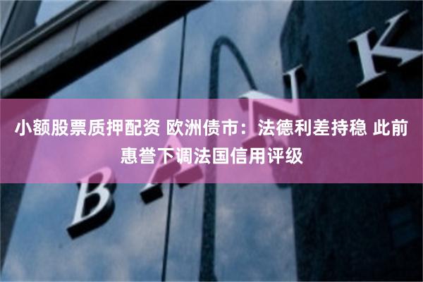 小额股票质押配资 欧洲债市:法德利差持稳 此前惠誉下调法国信用评级
