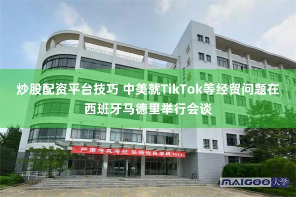 炒股配资平台技巧 中美就TikTok等经贸问题在西班牙马德里举行会谈