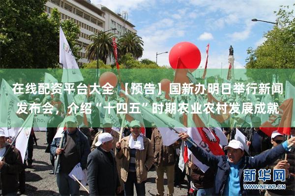 在线配资平台大全 【预告】国新办明日举行新闻发布会，介绍“十四五”时期农业农村发展成就
