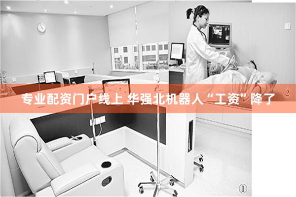 专业配资门户线上 华强北机器人“工资”降了