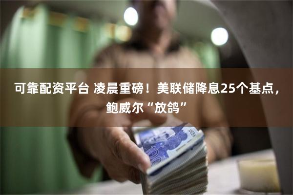 可靠配资平台 凌晨重磅！美联储降息25个基点，鲍威尔“放鸽”