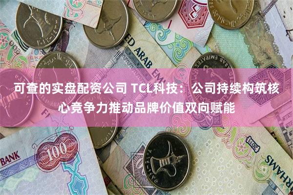 可查的实盘配资公司 TCL科技：公司持续构筑核心竞争力推动品牌价值双向赋能