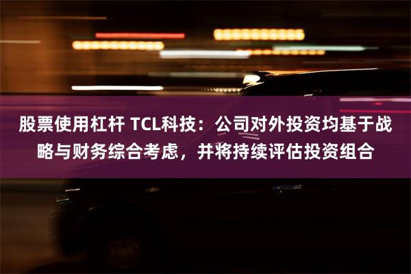 股票使用杠杆 TCL科技：公司对外投资均基于战略与财务综合考虑，并将持续评估投资组合