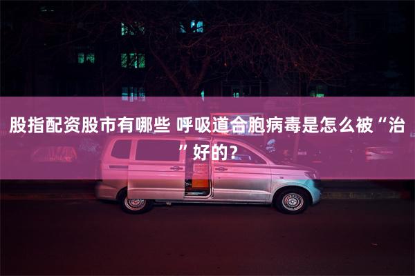 股指配资股市有哪些 呼吸道合胞病毒是怎么被“治”好的？