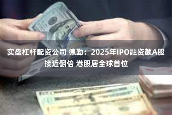 实盘杠杆配资公司 德勤：2025年IPO融资额A股接近翻倍 港股居全球首位