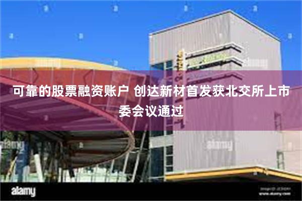 可靠的股票融资账户 创达新材首发获北交所上市委会议通过