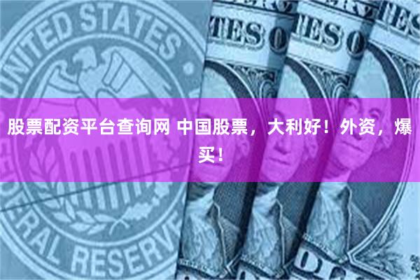 股票配资平台查询网 中国股票,大利好!外资,爆买!