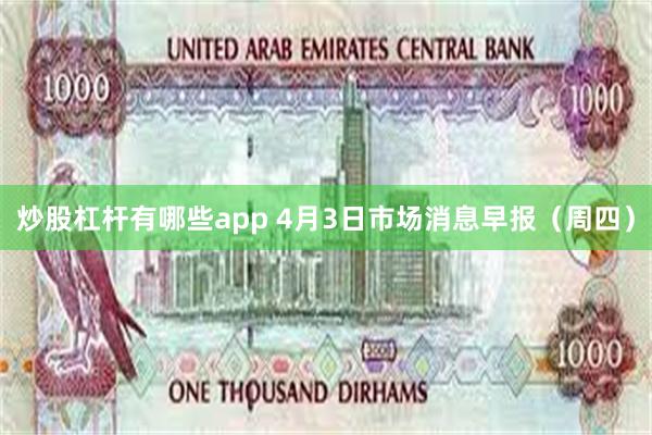 炒股杠杆有哪些app 4月3日市场消息早报（周四）