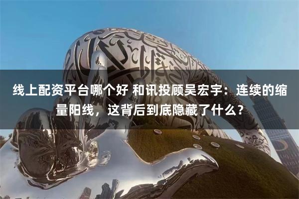 线上配资平台哪个好 和讯投顾吴宏宇：连续的缩量阳线，这背后到底隐藏了什么？