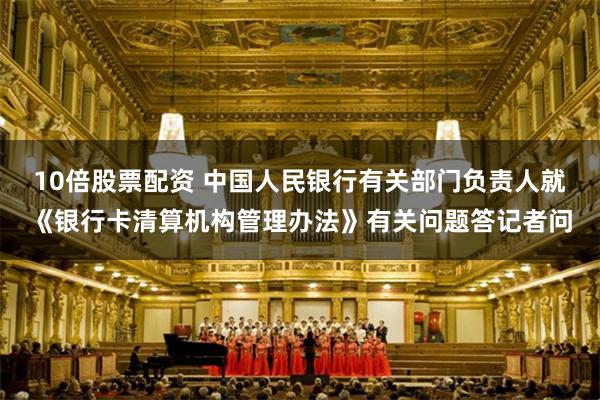 10倍股票配资 中国人民银行有关部门负责人就《银行卡清算机构管理办法》有关问题答记者问