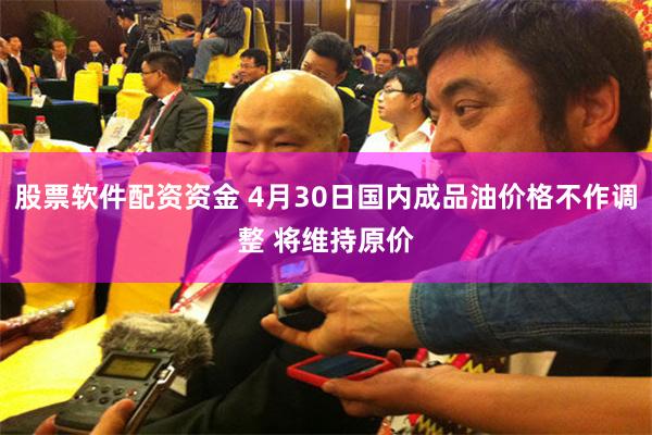 股票软件配资资金 4月30日国内成品油价格不作调整 将维持原价