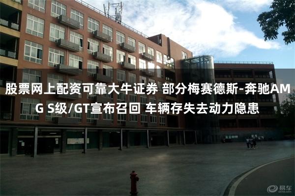 股票网上配资可靠大牛证券 部分梅赛德斯-奔驰AMG S级/GT宣布召回 车辆存失去动力隐患