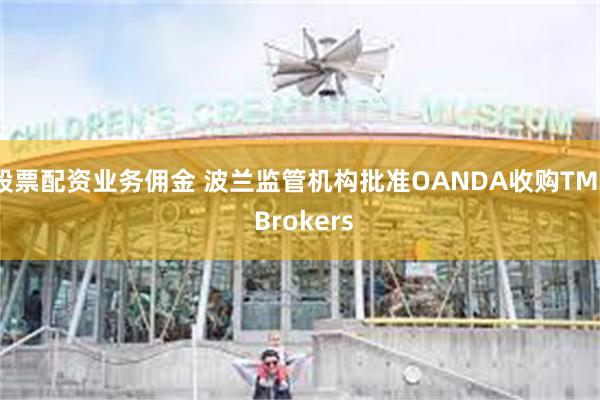 股票配资业务佣金 波兰监管机构批准OANDA收购TMS Brokers